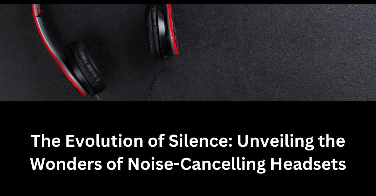 The Evolution of Silence Unveiling the Wonders of Noise-Cancelling Headsets