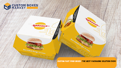 Custom Fast Food Boxes The Best Packaging Solution Ever!