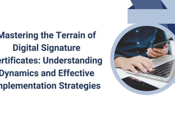 Mastering the Terrain of Digital Signature Certificates: Understanding Dynamics and Effective Implementation Strategies