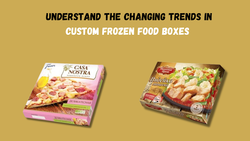 Understand The Changing Trends In Custom Frozen Food Boxes 